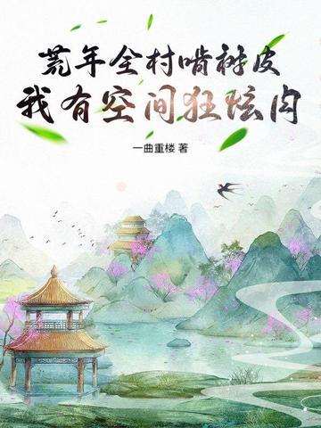 荒年全村啃树皮,我有空间狂炫肉 荒年全村啃树皮,我有空间狂炫肉